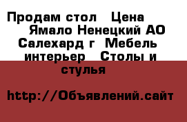 Продам стол › Цена ­ 4 000 - Ямало-Ненецкий АО, Салехард г. Мебель, интерьер » Столы и стулья   